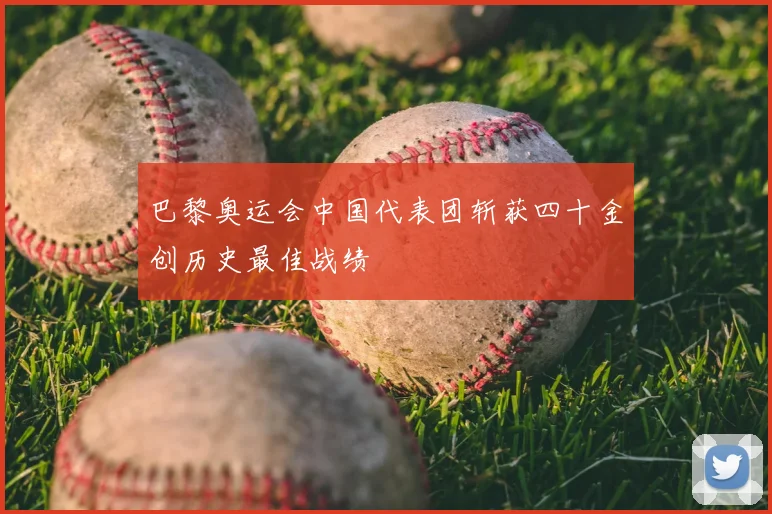 巴黎奥运会中国代表团斩获四十金创历史最佳战绩