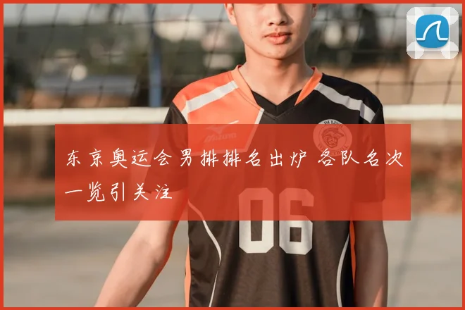 东京奥运会男排排名出炉 各队名次一览引关注