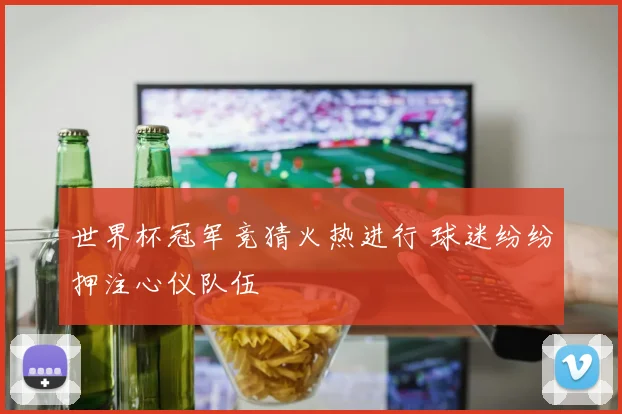 世界杯冠军竞猜火热进行 球迷纷纷押注心仪队伍