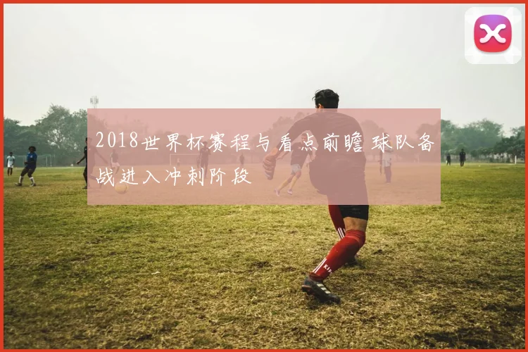 2018世界杯赛程与看点前瞻 球队备战进入冲刺阶段