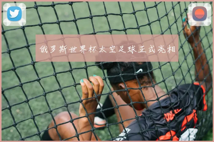 俄罗斯世界杯太空足球正式亮相