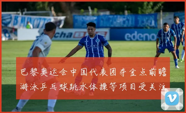 巴黎奥运会中国代表团夺金点前瞻游泳乒乓球跳水体操等项目受关注