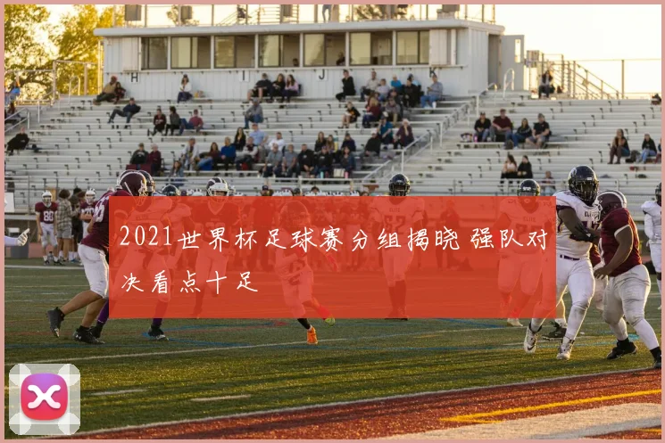 2021世界杯足球赛分组揭晓 强队对决看点十足