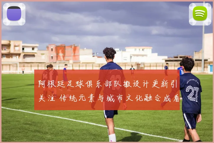 阿根廷足球俱乐部队徽设计更新引关注 传统元素与城市文化融合成看点