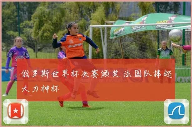 俄罗斯世界杯决赛颁奖 法国队捧起大力神杯