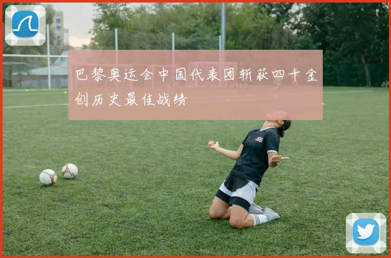 巴黎奥运会中国代表团斩获四十金创历史最佳战绩