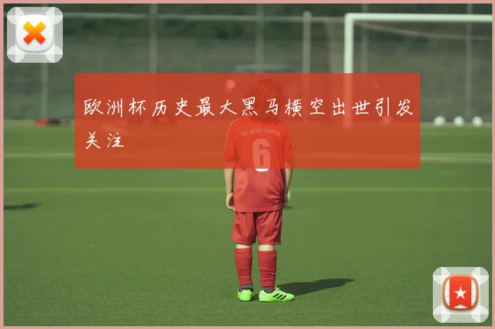欧洲杯历史最大黑马横空出世引发关注