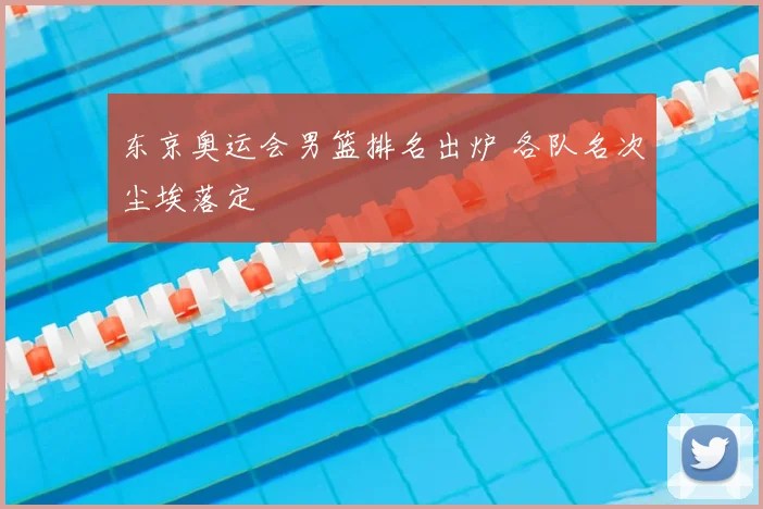 东京奥运会男篮排名出炉 各队名次尘埃落定