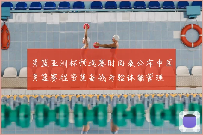 男篮亚洲杯预选赛时间表公布中国男篮赛程密集备战考验体能管理