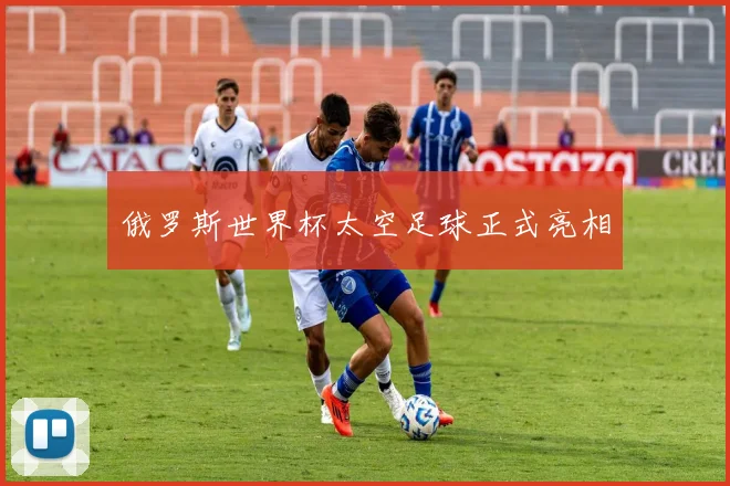 俄罗斯世界杯太空足球正式亮相