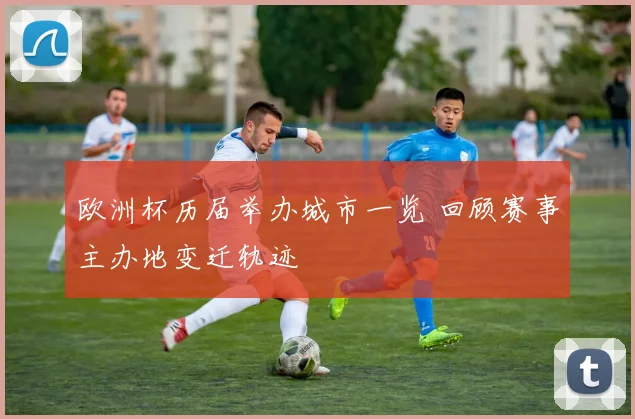 欧洲杯历届举办城市一览 回顾赛事主办地变迁轨迹